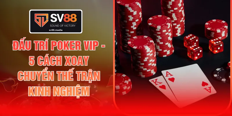 Đấu Trí Poker VIP - 5 Cách Xoay Chuyển Thế Trận Kinh Nghiệm