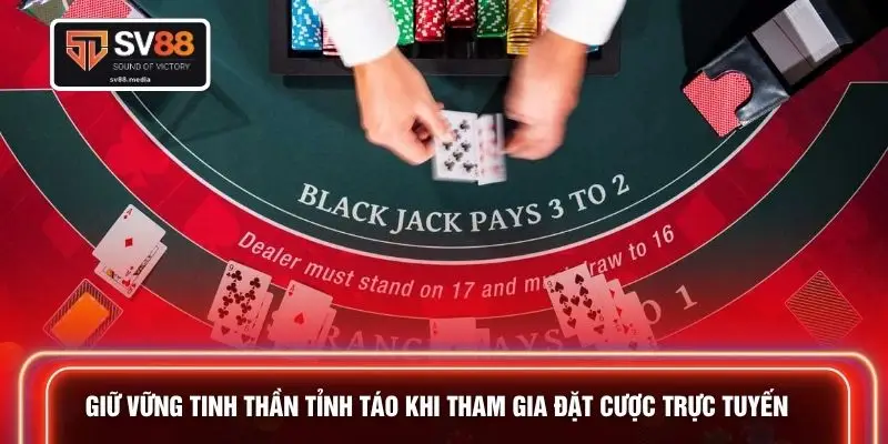 Giữ vững tinh thần tỉnh táo khi tham gia đặt cược trực tuyến