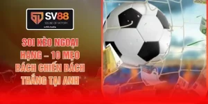 Soi Kèo Ngoại Hạng – 10 Mẹo Bách Chiến Bách Thắng Tại Anh