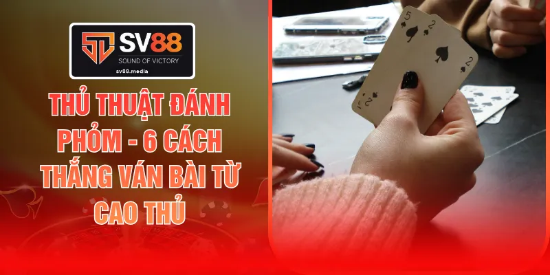 Thủ Thuật Đánh Phỏm - 6 Cách Thắng Ván Bài Từ Cao Thủ